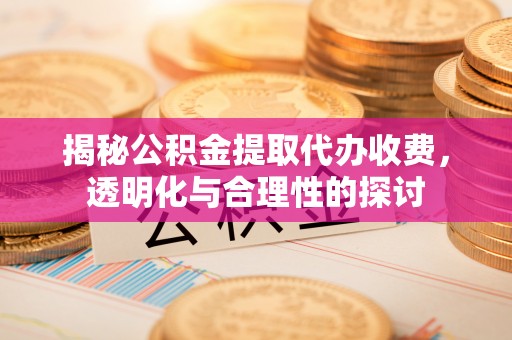 重庆揭秘公积金提取代办收费，透明化与合理性的探讨