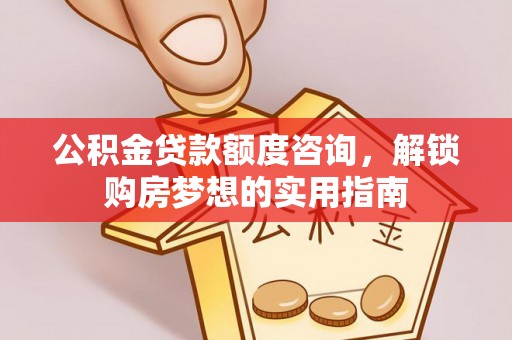 重庆公积金贷款额度咨询，解锁购房梦想的实用指南
