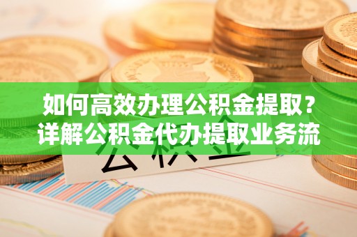 重庆如何高效办理公积金提取？详解公积金代办提取业务流程与优势