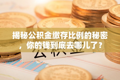 重庆揭秘公积金缴存比例的秘密，你的钱到底去哪儿了？