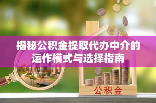 重庆揭秘公积金提取代办中介的运作模式与选择指南