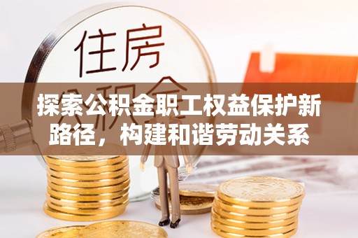 重庆探索公积金职工权益保护新路径，构建和谐劳动关系
