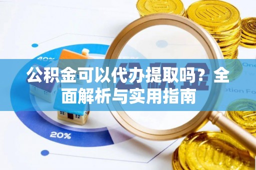 重庆公积金可以代办提取吗？全面解析与实用指南