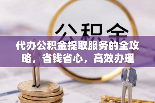 重庆代办公积金提取服务的全攻略，省钱省心，高效办理