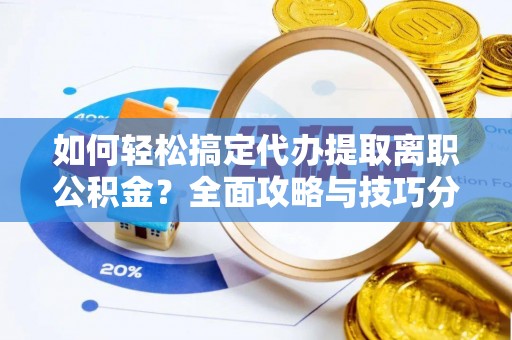重庆如何轻松搞定代办提取离职公积金？全面攻略与技巧分享