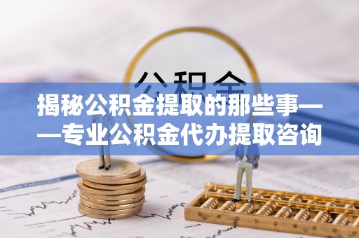 重庆揭秘公积金提取的那些事——专业公积金代办提取咨询服务指南