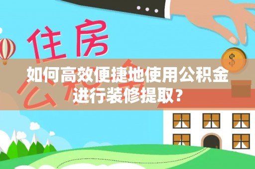 重庆如何高效便捷地使用公积金进行装修提取？