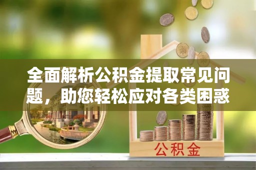 重庆全面解析公积金提取常见问题，助您轻松应对各类困惑