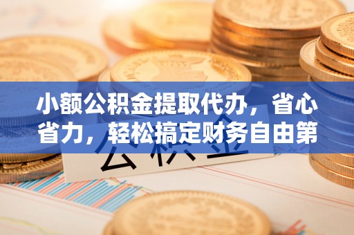 重庆小额公积金提取代办，省心省力，轻松搞定财务自由第一步