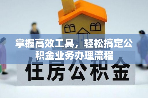 重庆掌握高效工具，轻松搞定公积金业务办理流程
