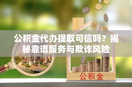 重庆公积金代办提取可信吗？揭秘靠谱服务与欺诈风险