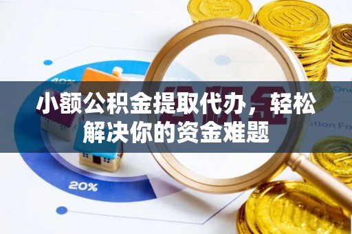 重庆小额公积金提取代办，轻松解决你的资金难题