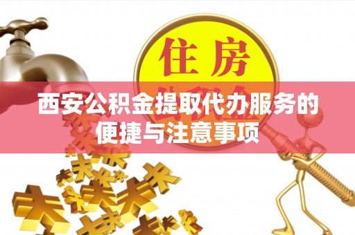 重庆西安公积金提取代办服务的便捷与注意事项