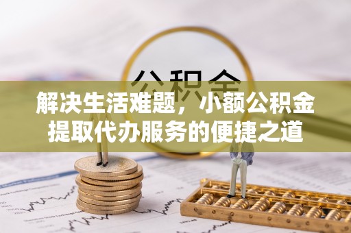 重庆解决生活难题，小额公积金提取代办服务的便捷之道