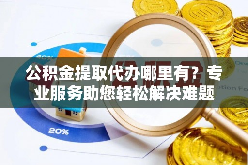 重庆公积金提取代办哪里有？专业服务助您轻松解决难题