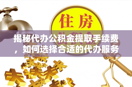 重庆揭秘代办公积金提取手续费，如何选择合适的代办服务？
