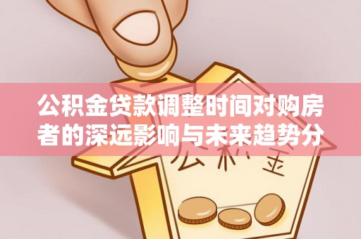 重庆公积金贷款调整时间对购房者的深远影响与未来趋势分析
