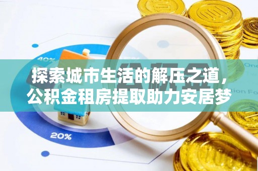 重庆探索城市生活的解压之道，公积金租房提取助力安居梦想