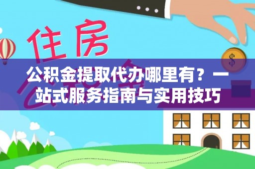 重庆公积金提取代办哪里有？一站式服务指南与实用技巧