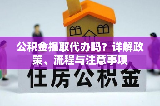 重庆公积金提取代办吗？详解政策、流程与注意事项