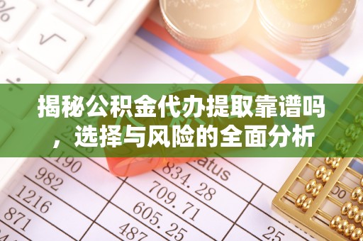 重庆揭秘公积金代办提取靠谱吗，选择与风险的全面分析