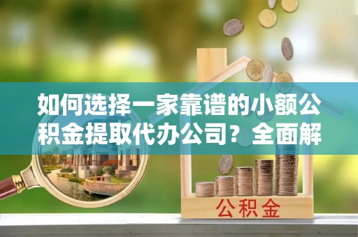 重庆如何选择一家靠谱的小额公积金提取代办公司？全面解析与注意事项