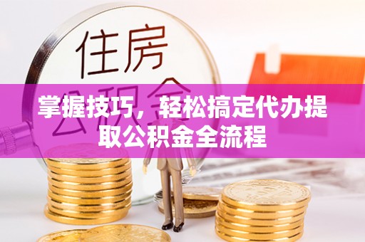 重庆掌握技巧，轻松搞定代办提取公积金全流程