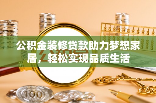 重庆公积金装修贷款助力梦想家居，轻松实现品质生活