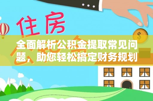 重庆全面解析公积金提取常见问题，助您轻松搞定财务规划