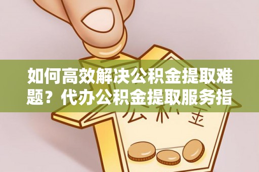 重庆如何高效解决公积金提取难题？代办公积金提取服务指南