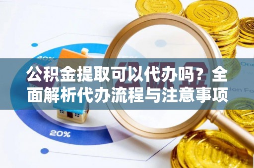 重庆公积金提取可以代办吗？全面解析代办流程与注意事项