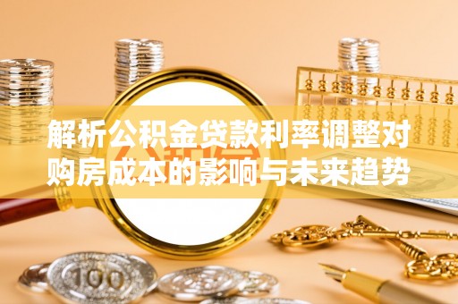 重庆解析公积金贷款利率调整对购房成本的影响与未来趋势