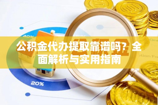 重庆公积金代办提取靠谱吗？全面解析与实用指南