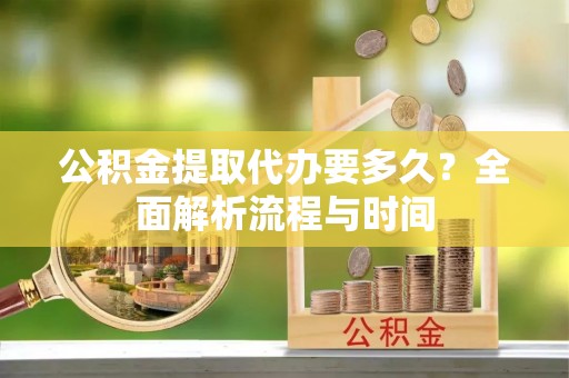 重庆公积金提取代办要多久？全面解析流程与时间