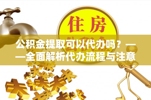 重庆公积金提取可以代办吗？——全面解析代办流程与注意事项