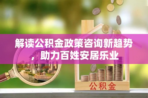 重庆解读公积金政策咨询新趋势，助力百姓安居乐业