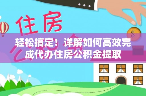 重庆轻松搞定！详解如何高效完成代办住房公积金提取