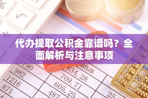 重庆代办提取公积金靠谱吗？全面解析与注意事项