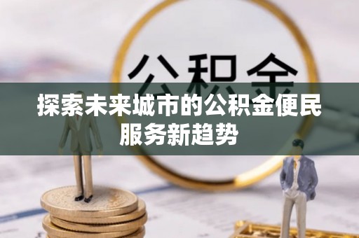 重庆探索未来城市的公积金便民服务新趋势