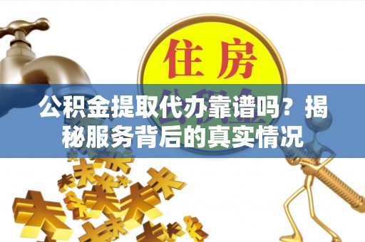 重庆公积金提取代办靠谱吗？揭秘服务背后的真实情况